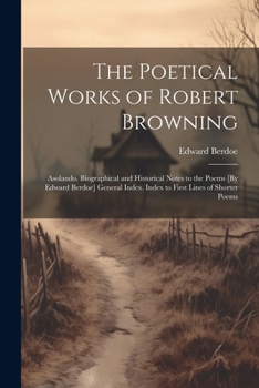 Paperback The Poetical Works of Robert Browning: Asolando. Biographical and Historical Notes to the Poems [By Edward Berdoe] General Index. Index to First Lines Book