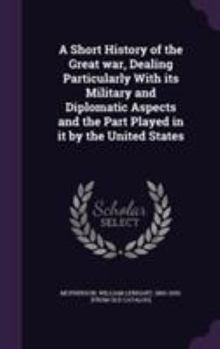 A Short History of the Great War, Dealing Particularly With Its Military and Diplomatic Aspects and the Part Played in It by the United States
