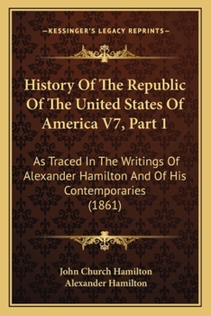 Paperback History Of The Republic Of The United States Of America V7, Part 1: As Traced In The Writings Of Alexander Hamilton And Of His Contemporaries (1861) Book