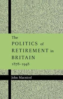 Hardcover The Politics of Retirement in Britain, 1878-1948 Book