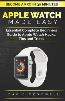Paperback Apple Watch Made Easy: Essential Complete Beginners Guide to Apple Watch Hacks, Tips and Tricks (Become a Pro in 30 Minutes) for Seniors Book