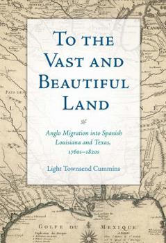 Hardcover To the Vast and Beautiful Land: Anglo Migration Into Spanish Louisiana and Texas, 1760s-1820s Book