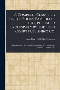 A Complete Classified List of Books, Pamphlets, Etc., Published Exclusively by The Open Court Publishing Co.