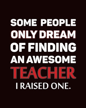 Some People Only Dream Of Finding An Awesome Teacher I Raised One: Teacher Planner Book,  Teacher Notebooks and Journals