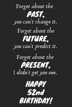 Paperback Forget about the past, you can't change it. Forget about the future, you can't predict it. Forget about the present, I didn't get you one. Happy 52nd Book