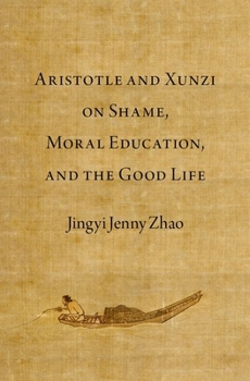 Aristotle and Xunzi on Shame, Moral Education, and the Good Life (Emotions of the Past)