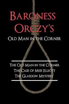 Baroness Orczy's Old Man in the Corner: The Old Man in the Corner / The Case of Miss Elliott / The Glasgow Mystery