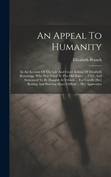 An Appeal To Humanity: In An Account Of The Life And Cruel Actions Of Elizabeth Brownrigg. Who Was Tried At The Old Bailey ... 1767, And Sentenced To ... And Starving Mary Clifford ... Her Apprentice