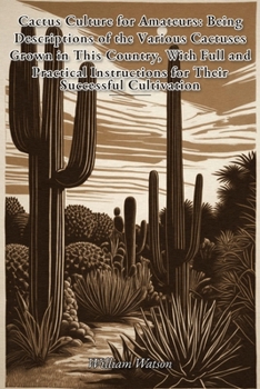Cactus Culture for Amateurs: Being Descriptions of the Various Cactuses Grown in This Country, With Full and Practical Instructions for Their Successful Cultivation