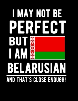 I May Not Be Perfect But I Am Belarusian And That's Close Enough!: Funny Notebook 100 Pages 8.5x11 Notebook Belanrusian Family Heritage Belarus Gifts