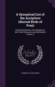 Hardcover A Synoptical List of the Accipitres (diurnal Birds of Prey): Comprising Species and Subspecies, With Their Characters and Distribution Volume 2 Book