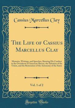 Hardcover The Life of Cassius Marcellus Clay, Vol. 1 of 2: Memoirs, Writings, and Speeches, Showing His Conduct in the Overthrow of American Slavery, the Salvat Book