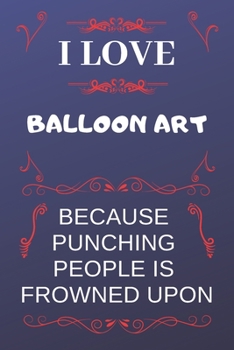 I Love Balloon Art Because Punching People Is Frowned Upon: Perfect Balloon Art Gag Gift | Blank Lined Notebook Journal | 120 Pages 6 x 9 Format | Office Humour and Banter