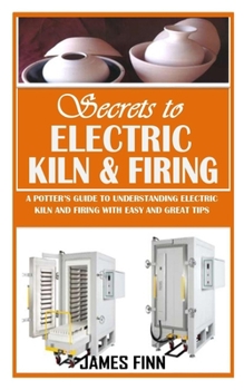 Paperback Secrets of Electric Kiln and Firing: A Potter's Guide to Understanding Electric Kiln and Firing with Easy and Great Tips Book
