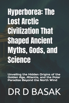 Hyperborea: The Lost Arctic Civilization That Shaped Ancient Myths, Gods, and Science: Unveiling the Hidden Origins of the Golden Age, Atlantis, and the Polar Paradise Beyond the North Wind