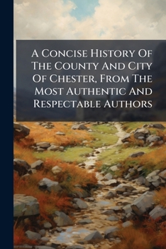 Paperback A Concise History Of The County And City Of Chester, From The Most Authentic And Respectable Authors Book