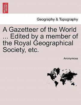 A Gazetteer of the World ... Edited by a member of the Royal Geographical Society, etc.