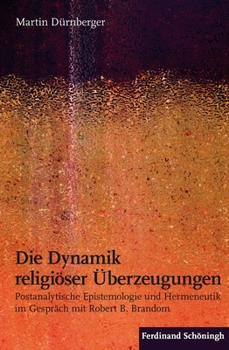 Die Dynamik Religiöser Überzeugungen: Postanalytische Epistemologie Und Hermeneutik Im Gespräch Mit Robert B. Brandom