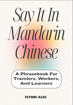 Say It In Mandarin Chinese: A Phrasebook For Travelers, Workers, And Learners
