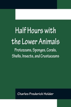 Paperback Half Hours with the Lower Animals; Protozoans, Sponges, Corals, Shells, Insects, and Crustaceans Book