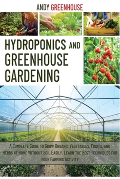 Paperback Hydroponics and Greenhouse Gardening: A Complete Guide to Grow Organic Vegetables, Fruits, and Herbs at Home Without Soil Easily. Learn the Best Tecni Book