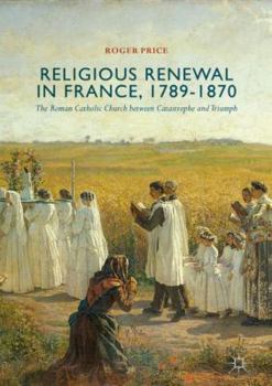 Hardcover Religious Renewal in France, 1789-1870: The Roman Catholic Church Between Catastrophe and Triumph Book