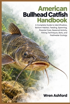 American Bullhead Catfish Handbook: A Complete Guide to Identification, Bottom Habitat, Feeding, Spawning, Parental Care, Seasonal Activity, Fishing Techniques, Baits, and Freshwater Ecology