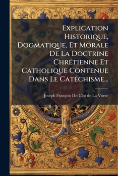 Paperback Explication Historique, Dogmatique, Et Morale De La Doctrine Chrétienne Et Catholique Contenue Dans Le Catéchisme... [French] Book