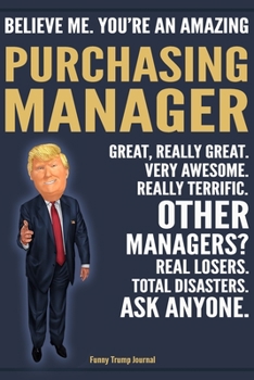 Funny Trump Journal - Believe Me. You're An Amazing Purchasing Manager Great, Really Great. Very Awesome. Really Terrific. Other Managers? Total ... Trump Gag Gift Better Than A Card Notebook