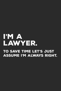 I'm A Lawyer To Save Time Let's Just Assume I'm Always Right: Lawyer Notebook