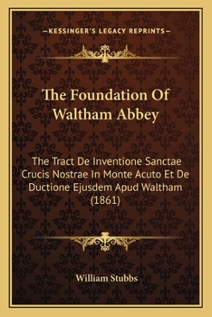 The Foundation Of Waltham Abbey: The Tract De Inventione Sanctae Crucis Nostrae In Monte Acuto Et De Ductione Ejusdem Apud Waltham (1861)