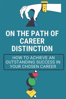On The Path Of Career Distinction: How To Achieve An Outstanding Success In Your Chosen Career: Future Career