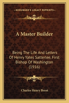 A Master Builder, Being the Life and Letters of Henry Yates Satterlee, First Bishop of Washington