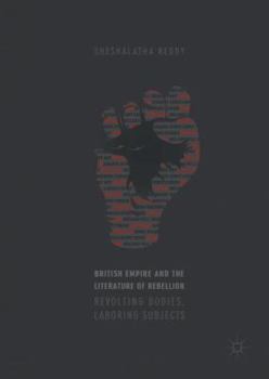 Hardcover British Empire and the Literature of Rebellion: Revolting Bodies, Laboring Subjects Book