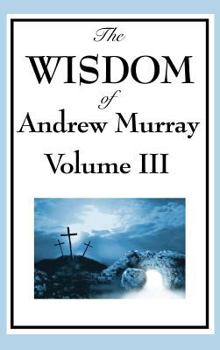 The Wisdom of Andrew Murray Vol. III: Absolute Surrender, the Master's Indwelling, and the Prayer Life. - Book #3 of the Wisdom of Andrew Murray