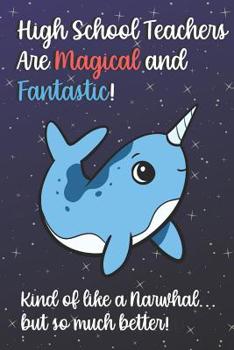 High School Teachers Are Magical and Fantastic! Kind of Like A Narwhal, But So Much Better!: Teacher Appreciation and School Education Themed Notebook ... A Funny Work Book, Planner or Diary Gift Idea
