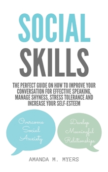 Social Skills: The Perfect Guide on How to Improve Your Conversation for Effective Speaking, Manage Shyness, Stress Tolerance and Increase Your Self-Esteem