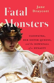 Fatal Monsters: Cleopatra, Her Sister Queens, and the Downfall of a Dynasty