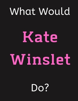 Paperback What Would Kate Winslet Do?: Kate Winslet Notebook/ Journal/ Notepad/ Diary For Women, Men, Girls, Boys, Fans, Supporters, Teens, Adults and Kids - Book