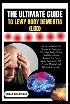 THE ULTIMATE GUIDE TO LEWY BODY DEMENTIA (LBD): A Practical Guide To Diagnosis, Treatment, Nutrition, Daily Living, And Caregiving Support For Lewy ... With Proven Medical And Lifestyle Strategies