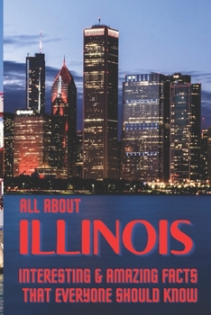 Paperback All about Illinois: Interesting & Amazing Facts That Everyone Should Know Book