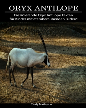 Oryx Antilope: Faszinierende Oryx Antilope Fakten für Kinder mit atemberaubenden Bildern! (German Edition)