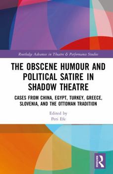 The Obscene Humour and Political Satire in Shadow Theatre: Cases from China, Egypt, Turkey, Greece, Slovenia, and the Ottoman Tradition (Routledge Advances in Theatre & Performance Studies)