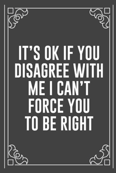 IT'S OK IF YOU DISAGREE WITH ME I CAN'T FORCE YOU TO BE RIGHT: Funny Blank Lined Ofiice Journals For Friend or Coworkers