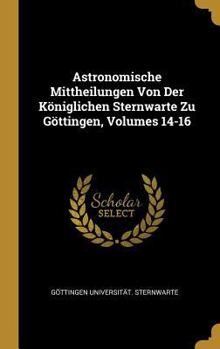 Hardcover Astronomische Mittheilungen Von Der Königlichen Sternwarte Zu Göttingen, Volumes 14-16 [German] Book