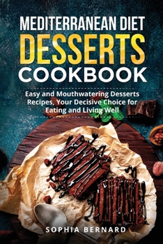 Mediterranean Diet Desserts Cookbook: Easy and Mouthwatering Desserts Recipes, Your Decisive Choice for Eating and Living Well