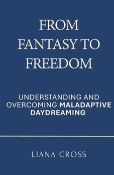 From Fantasy to Freedom: Understanding and Overcoming Maladaptive Daydreaming: A Science-Based Guide to Healing Maladaptive Daydreaming and Reclaiming a Purposeful, Grounded Life