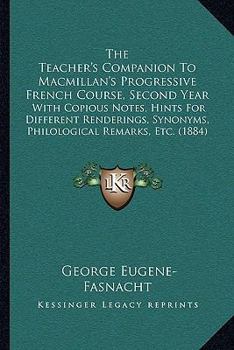 Paperback The Teacher's Companion To Macmillan's Progressive French Course, Second Year: With Copious Notes, Hints For Different Renderings, Synonyms, Philologi Book