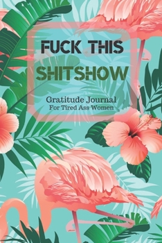 Fuck This Shit Show Gratitude Journal For Tired Ass Women: Cuss words Gratitude Journal Gift For Tired-Ass Women and Girls; Blank Templates to Record all your Fucking Thoughts