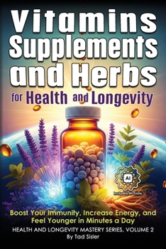 Vitamins, Supplements, and Herbs for Health and Longevity : Boost Your Immunity, Increase Energy, and Feel Younger in Minutes a Day